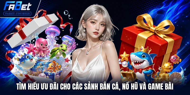 Khuyến Mãi Hoàn Trả FABET - Chính Sách Ưu Đãi Đỉnh Cao 2026 3 Tìm hiểu ưu đãi cho các sảnh Bắn cá, Nổ hũ và Game bài